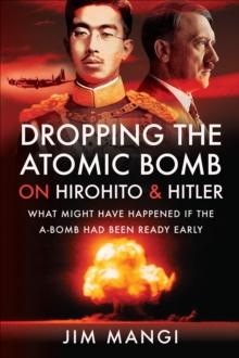 Dropping the Atomic Bomb on Hirohito & Hitler : What Might Have Happened if the A-Bomb Had Been Ready Early