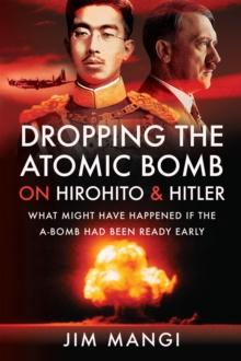 Dropping the Atomic Bomb on Hirohito and Hitler : What Might Have Happened if the A-Bomb Had Been Ready Early