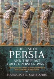 The Rise of Persia and the First Greco-Persian Wars : The Expansion of the Achaemenid Empire and the Battle of Marathon