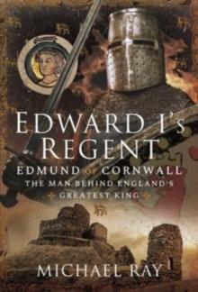 Edward I's Regent : Edmund of Cornwall, The Man Behind England s Greatest King