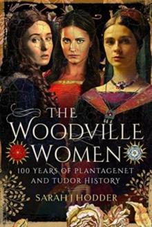 The Woodville Women : 100 Years of Plantagenet and Tudor History