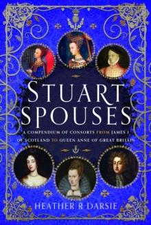 Stuart Spouses : A Compendium of Consorts from James I of Scotland to Queen Anne of Great Britain