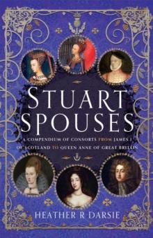 Stuart Spouses : A Compendium of Consorts from James I of Scotland to Queen Anne of Great Britain