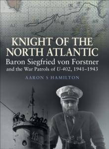 Knight of the North Atlantic : Baron Siegfried von Forstner and the War Patrols of U-402, 1941-1943