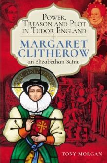 Power, Treason and Plot in Tudor England : Margaret Clitherow, an Elizabethan Saint