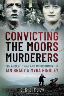 Convicting the Moors Murderers : The Arrest, Trial and Imprisonment of Ian Brady and Myra Hindley