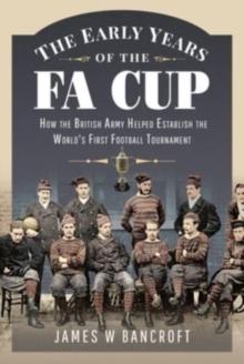 The Early Years of the FA Cup : How the British Army Helped Establish the World's First Football Tournament