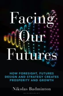 Facing Our Futures : How Foresight, Futures Design and Strategy Creates Prosperity and Growth