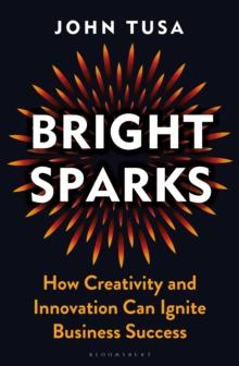 Bright Sparks : How Creativity and Innovation Can Ignite Business Success