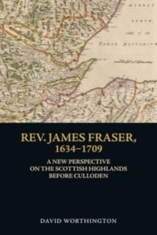 Rev. James Fraser, 1634-1709 : A New Perspective on the Scottish Highlands Before Culloden