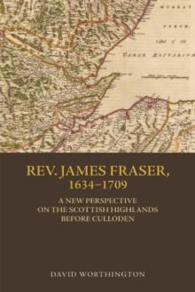 Rev. James Fraser, 1634-1709 : A New Perspective on the Scottish Highlands Before Culloden