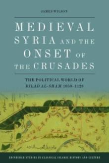 Medieval Syria And The Onset Of The Crusades : The Political World Of Bilad Al-Sham 1050-1128