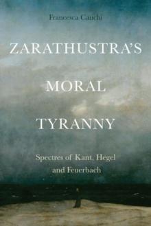 Zarathustra'S Moral Tyranny : Spectres of Kant, Hegel and Feuerbach