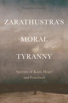 Zarathustra's Moral Tyranny : Spectres of Kant, Hegel and Feuerbach