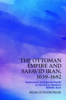 The Ottoman Empire and Safavid Iran, 1639 1683 : Diplomacy and Borderlands in the Early Modern Middle East