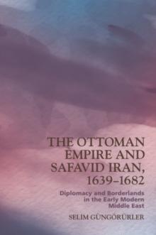 The Ottoman Empire and Safavid Iran, 1639-1683 : Diplomacy and Borderlands in the Early Modern Middle East