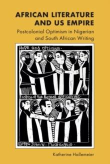 African Literature and US Empire : Postcolonial Optimism in Nigerian and South African Writing