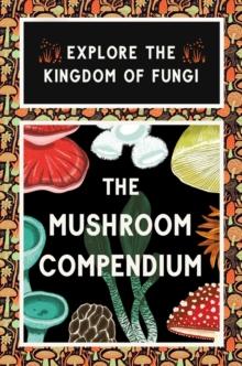 The Mushroom Compendium : Explore the Kingdom of Fungi