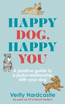 Happy Dog, Happy You : A positive guide to a joyful relationship with your dog