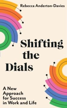 Shifting the Dials : A New Approach for Success in Work and Life