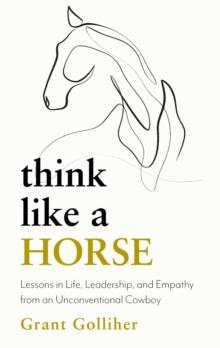 Think Like a Horse : Lessons in Life, Leadership and Empathy from an Unconventional Cowboy