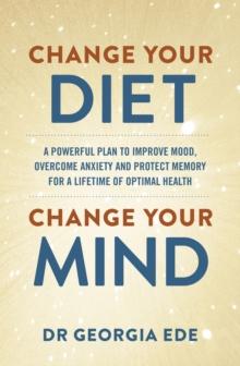 Change Your Diet, Change Your Mind : A Powerful Plan To Improve mood, Overcome Anxiety And Protect Memory For A Lifetime Of Optimal Mental Health