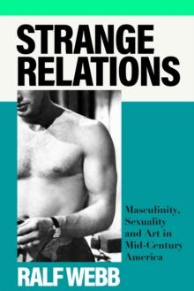 Strange Relations : Masculinity, Sexuality and Art in Mid-Century America