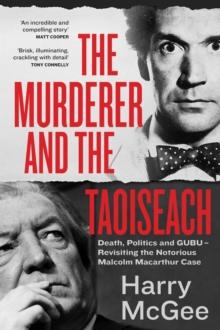 The Murderer and the Taoiseach : Death, Politics and GUBU - Revisiting the Notorious Malcolm Macarthur Case