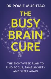 The Busy Brain Cure : The Eight-Week Plan to Find Focus, Tame Anxiety & Sleep Again