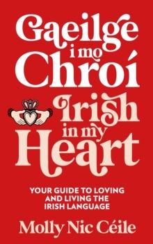 Gaeilge i Mo Chro  - Irish In My Heart : Your Guide to Loving and Living the Irish Language