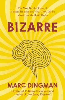 Bizarre : The Most Peculiar Cases of Human Behavior and What They Tell Us about How the Brain Works