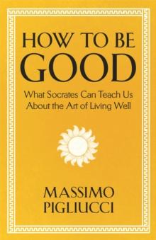 How To Be Good : What Socrates Can Teach Us About the Art of Living Well