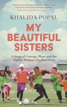 My Beautiful Sisters : A Story of Courage, Hope and the Afghan Women s Football Team