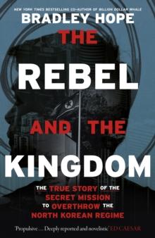 The Rebel and the Kingdom : The True Story of the Secret Mission to Overthrow the North Korean Regime