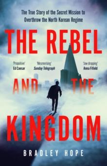 The Rebel and the Kingdom : The True Story of the Secret Mission to Overthrow the North Korean Regime