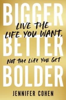 Bigger, Better, Bolder : Live the Life You Want, Not the Life You Get