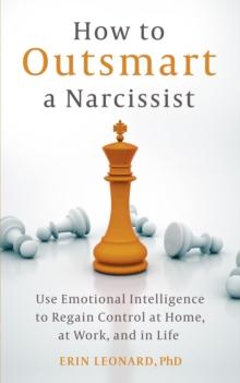 How to Outsmart a Narcissist : Use Emotional Intelligence to Regain Control at Home, at Work, and in Life