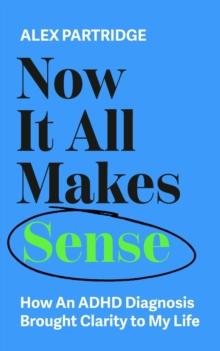 Now It All Makes Sense : How An ADHD Diagnosis Brought Clarity To My Life