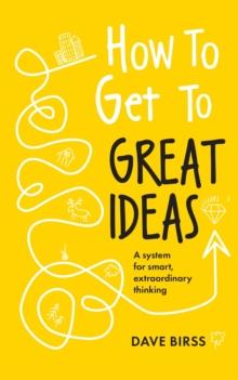 How to Get to Great Ideas : A system for smart, extraordinary thinking