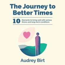 The Journey to Better Times : 10 Elements to living well with serious illness and long-term conditions