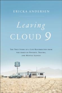 Leaving Cloud 9 : The True Story of a Life Resurrected from the Ashes of Poverty, Trauma, and Mental Illness