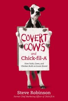 Covert Cows and Chick-fil-A : How Faith, Cows, and Chicken Built an Iconic Brand