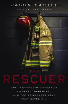 The Rescuer : One Firefighters Story of Courage, Darkness, and the Relentless Love That Saved Him