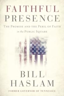 Faithful Presence : The Promise and the Peril of Faith in the Public Square