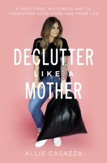 Declutter Like a Mother : A Guilt-Free, No-Stress Way to Transform Your Home and Your Life