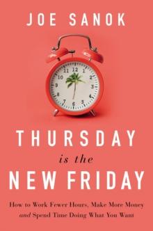 Thursday is the New Friday : How to Work Fewer Hours, Make More Money, and Spend Time Doing What You Want