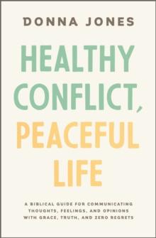 Healthy Conflict, Peaceful Life : A Biblical Guide for Communicating Thoughts, Feelings, and Opinions with Grace, Truth, and Zero Regret