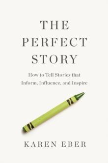 The Perfect Story : How to Tell Stories that Inform, Influence, and Inspire