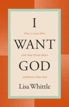 I Want God : How to Love Him with Your Whole Heart and Revive Your Soul