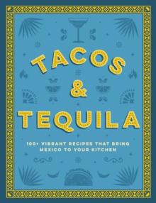 Tacos and Tequila : 100+ Vibrant Recipes That Bring Mexico to Your Kitchen